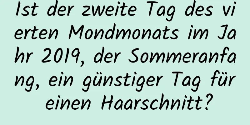 Ist der zweite Tag des vierten Mondmonats im Jahr 2019, der Sommeranfang, ein günstiger Tag für einen Haarschnitt?