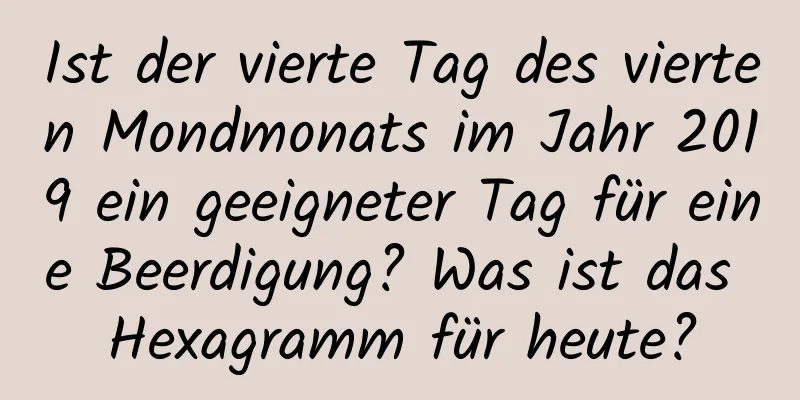 Ist der vierte Tag des vierten Mondmonats im Jahr 2019 ein geeigneter Tag für eine Beerdigung? Was ist das Hexagramm für heute?