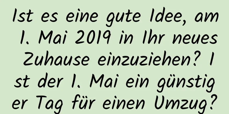 Ist es eine gute Idee, am 1. Mai 2019 in Ihr neues Zuhause einzuziehen? Ist der 1. Mai ein günstiger Tag für einen Umzug?