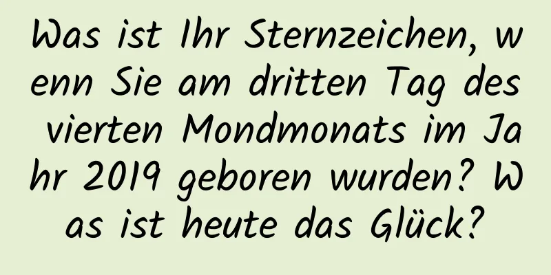 Was ist Ihr Sternzeichen, wenn Sie am dritten Tag des vierten Mondmonats im Jahr 2019 geboren wurden? Was ist heute das Glück?