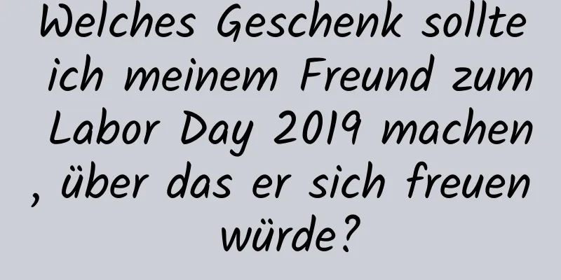 Welches Geschenk sollte ich meinem Freund zum Labor Day 2019 machen, über das er sich freuen würde?