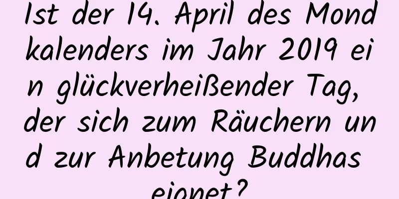 Ist der 14. April des Mondkalenders im Jahr 2019 ein glückverheißender Tag, der sich zum Räuchern und zur Anbetung Buddhas eignet?