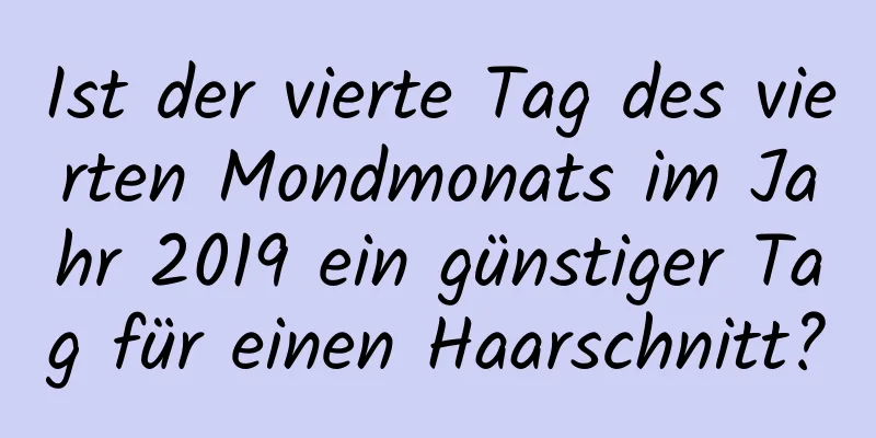 Ist der vierte Tag des vierten Mondmonats im Jahr 2019 ein günstiger Tag für einen Haarschnitt?