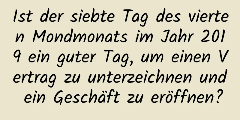 Ist der siebte Tag des vierten Mondmonats im Jahr 2019 ein guter Tag, um einen Vertrag zu unterzeichnen und ein Geschäft zu eröffnen?