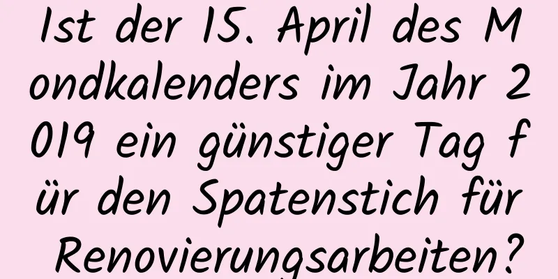 Ist der 15. April des Mondkalenders im Jahr 2019 ein günstiger Tag für den Spatenstich für Renovierungsarbeiten?