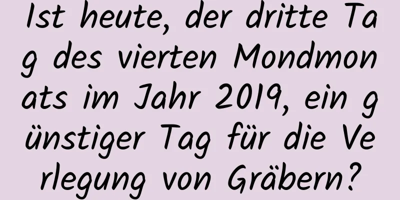 Ist heute, der dritte Tag des vierten Mondmonats im Jahr 2019, ein günstiger Tag für die Verlegung von Gräbern?