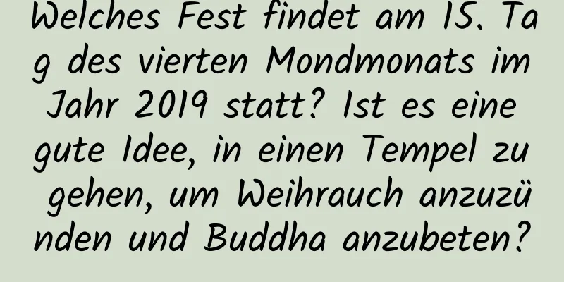 Welches Fest findet am 15. Tag des vierten Mondmonats im Jahr 2019 statt? Ist es eine gute Idee, in einen Tempel zu gehen, um Weihrauch anzuzünden und Buddha anzubeten?