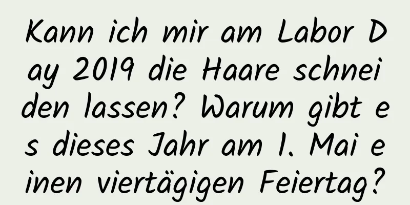 Kann ich mir am Labor Day 2019 die Haare schneiden lassen? Warum gibt es dieses Jahr am 1. Mai einen viertägigen Feiertag?