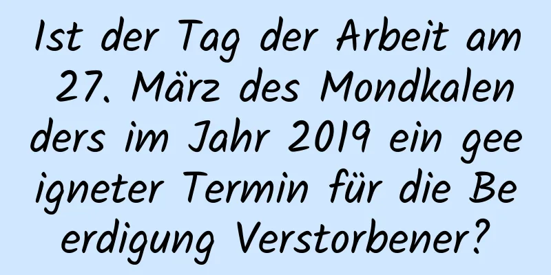 Ist der Tag der Arbeit am 27. März des Mondkalenders im Jahr 2019 ein geeigneter Termin für die Beerdigung Verstorbener?