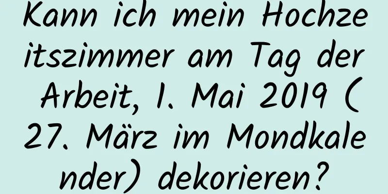 Kann ich mein Hochzeitszimmer am Tag der Arbeit, 1. Mai 2019 (27. März im Mondkalender) dekorieren?