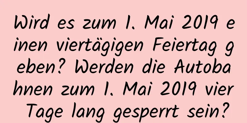 Wird es zum 1. Mai 2019 einen viertägigen Feiertag geben? Werden die Autobahnen zum 1. Mai 2019 vier Tage lang gesperrt sein?