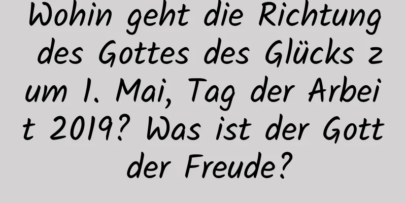 Wohin geht die Richtung des Gottes des Glücks zum 1. Mai, Tag der Arbeit 2019? Was ist der Gott der Freude?