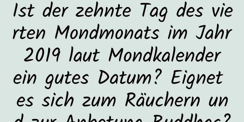 Ist der zehnte Tag des vierten Mondmonats im Jahr 2019 laut Mondkalender ein gutes Datum? Eignet es sich zum Räuchern und zur Anbetung Buddhas?