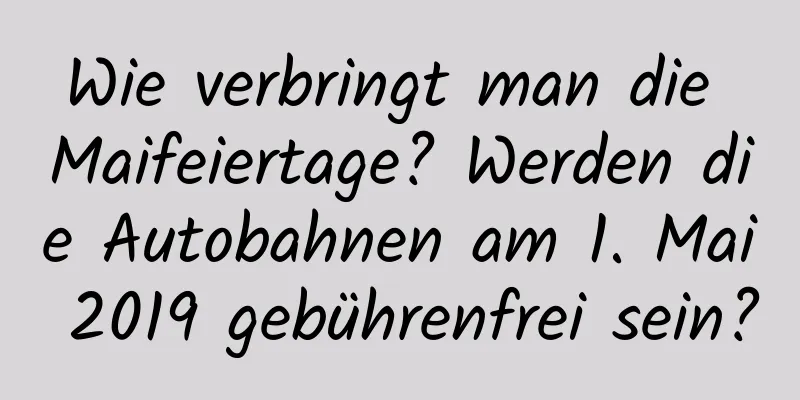 Wie verbringt man die Maifeiertage? Werden die Autobahnen am 1. Mai 2019 gebührenfrei sein?