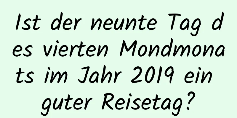 Ist der neunte Tag des vierten Mondmonats im Jahr 2019 ein guter Reisetag?