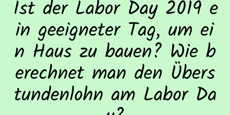 Ist der Labor Day 2019 ein geeigneter Tag, um ein Haus zu bauen? Wie berechnet man den Überstundenlohn am Labor Day?