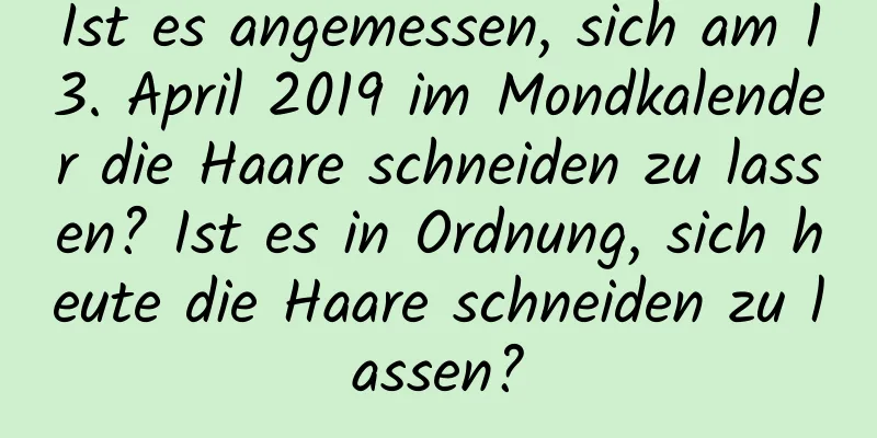 Ist es angemessen, sich am 13. April 2019 im Mondkalender die Haare schneiden zu lassen? Ist es in Ordnung, sich heute die Haare schneiden zu lassen?