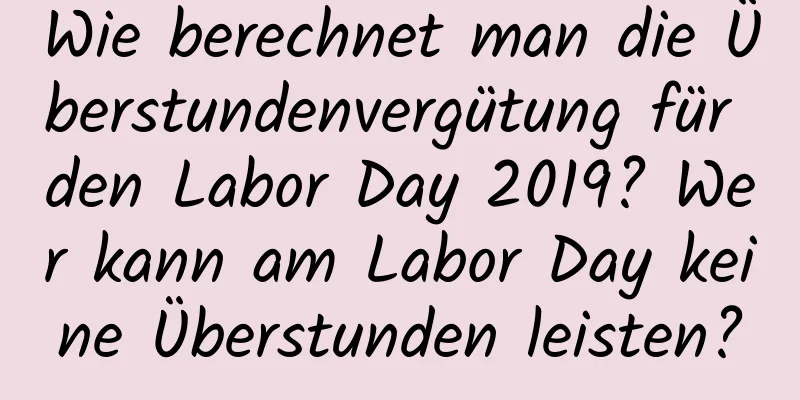 Wie berechnet man die Überstundenvergütung für den Labor Day 2019? Wer kann am Labor Day keine Überstunden leisten?