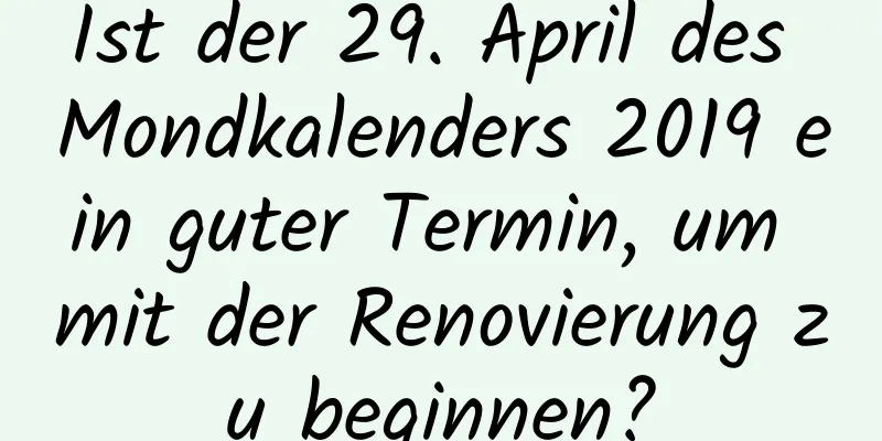 Ist der 29. April des Mondkalenders 2019 ein guter Termin, um mit der Renovierung zu beginnen?