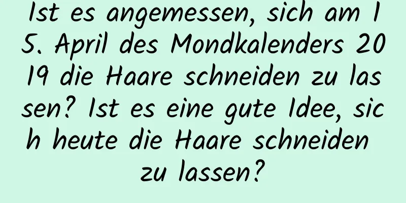 Ist es angemessen, sich am 15. April des Mondkalenders 2019 die Haare schneiden zu lassen? Ist es eine gute Idee, sich heute die Haare schneiden zu lassen?