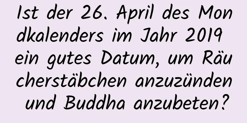 Ist der 26. April des Mondkalenders im Jahr 2019 ein gutes Datum, um Räucherstäbchen anzuzünden und Buddha anzubeten?