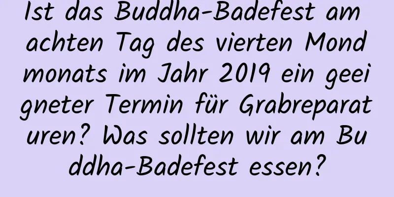 Ist das Buddha-Badefest am achten Tag des vierten Mondmonats im Jahr 2019 ein geeigneter Termin für Grabreparaturen? Was sollten wir am Buddha-Badefest essen?