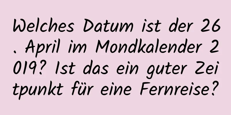 Welches Datum ist der 26. April im Mondkalender 2019? Ist das ein guter Zeitpunkt für eine Fernreise?