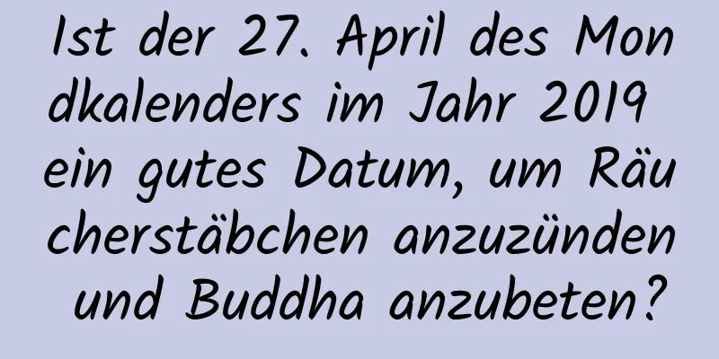 Ist der 27. April des Mondkalenders im Jahr 2019 ein gutes Datum, um Räucherstäbchen anzuzünden und Buddha anzubeten?