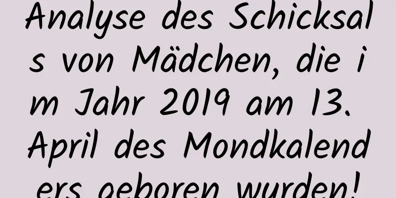 Analyse des Schicksals von Mädchen, die im Jahr 2019 am 13. April des Mondkalenders geboren wurden!