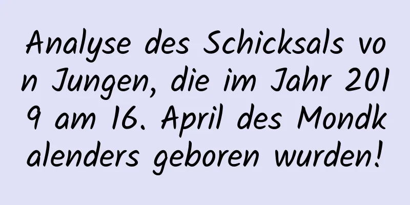 Analyse des Schicksals von Jungen, die im Jahr 2019 am 16. April des Mondkalenders geboren wurden!