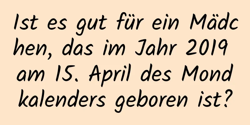 Ist es gut für ein Mädchen, das im Jahr 2019 am 15. April des Mondkalenders geboren ist?