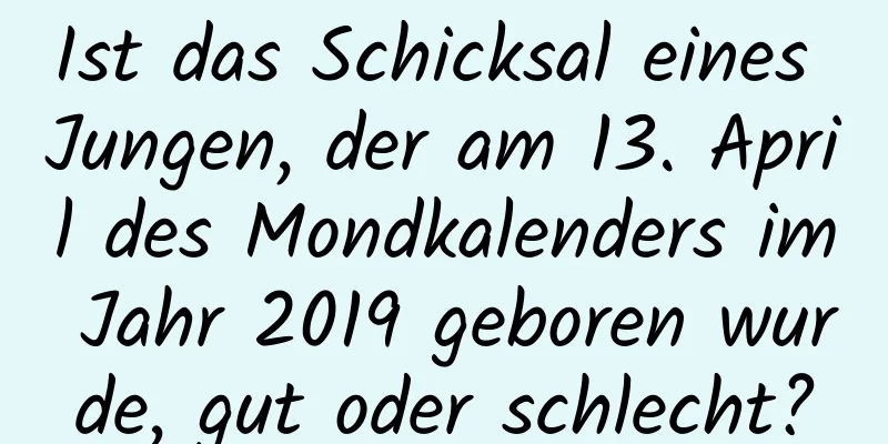 Ist das Schicksal eines Jungen, der am 13. April des Mondkalenders im Jahr 2019 geboren wurde, gut oder schlecht?