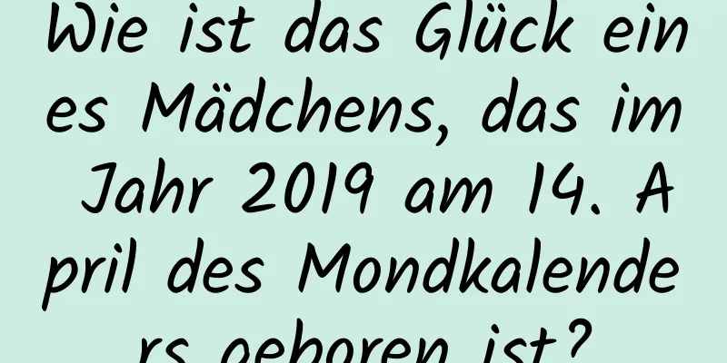 Wie ist das Glück eines Mädchens, das im Jahr 2019 am 14. April des Mondkalenders geboren ist?