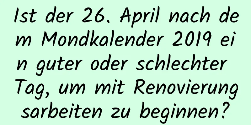 Ist der 26. April nach dem Mondkalender 2019 ein guter oder schlechter Tag, um mit Renovierungsarbeiten zu beginnen?