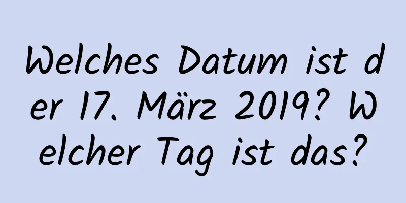 Welches Datum ist der 17. März 2019? Welcher Tag ist das?