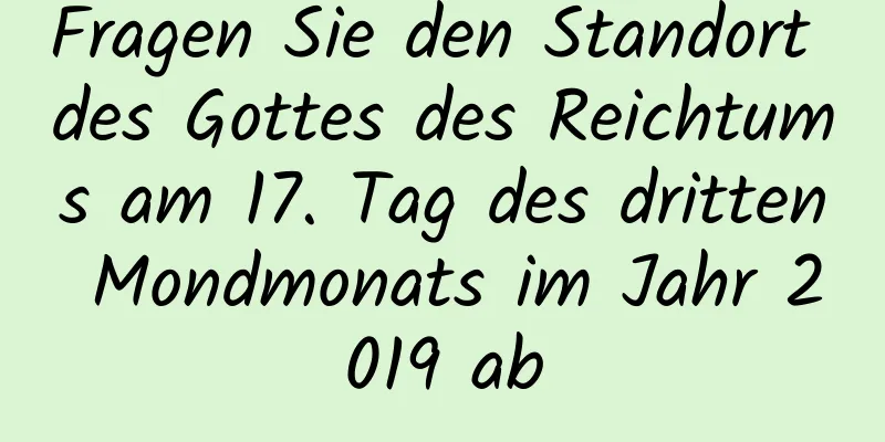 Fragen Sie den Standort des Gottes des Reichtums am 17. Tag des dritten Mondmonats im Jahr 2019 ab