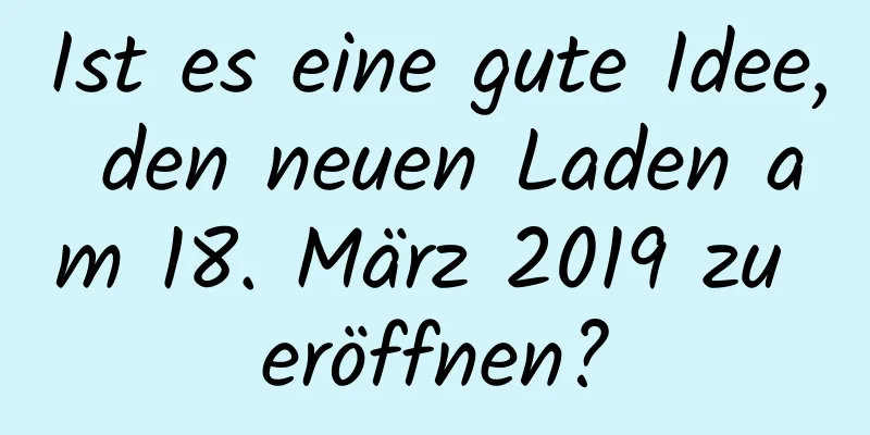 Ist es eine gute Idee, den neuen Laden am 18. März 2019 zu eröffnen?