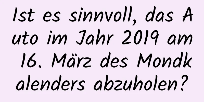 Ist es sinnvoll, das Auto im Jahr 2019 am 16. März des Mondkalenders abzuholen?