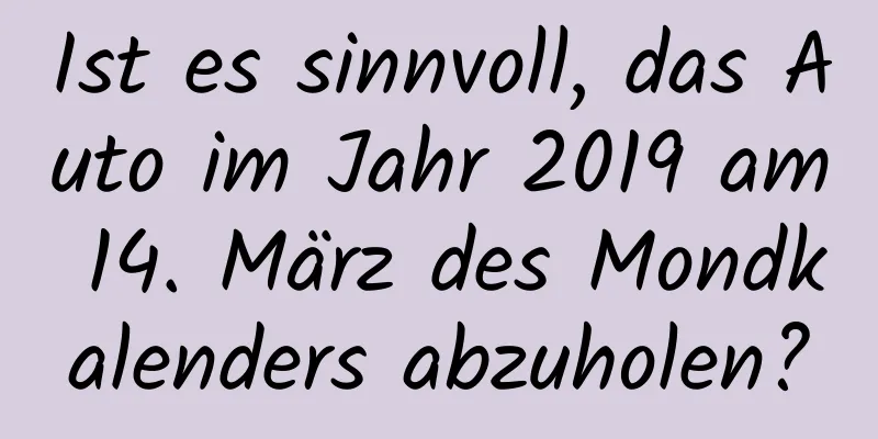 Ist es sinnvoll, das Auto im Jahr 2019 am 14. März des Mondkalenders abzuholen?