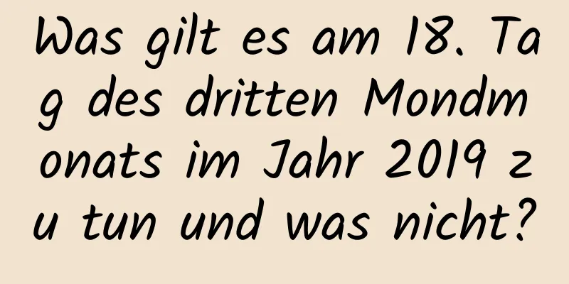 Was gilt es am 18. Tag des dritten Mondmonats im Jahr 2019 zu tun und was nicht?