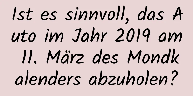 Ist es sinnvoll, das Auto im Jahr 2019 am 11. März des Mondkalenders abzuholen?