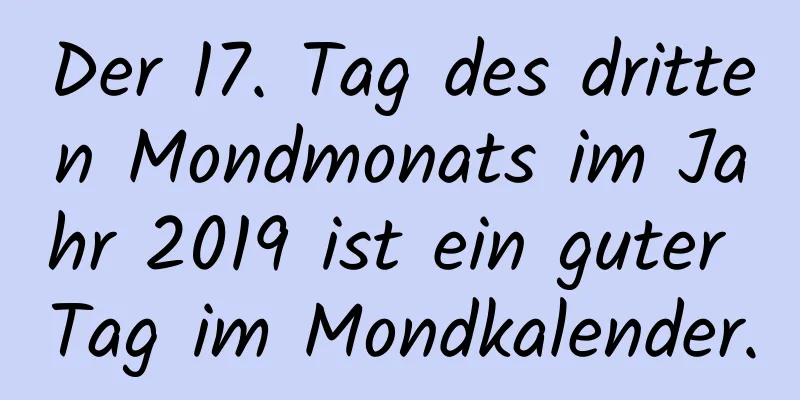 Der 17. Tag des dritten Mondmonats im Jahr 2019 ist ein guter Tag im Mondkalender.