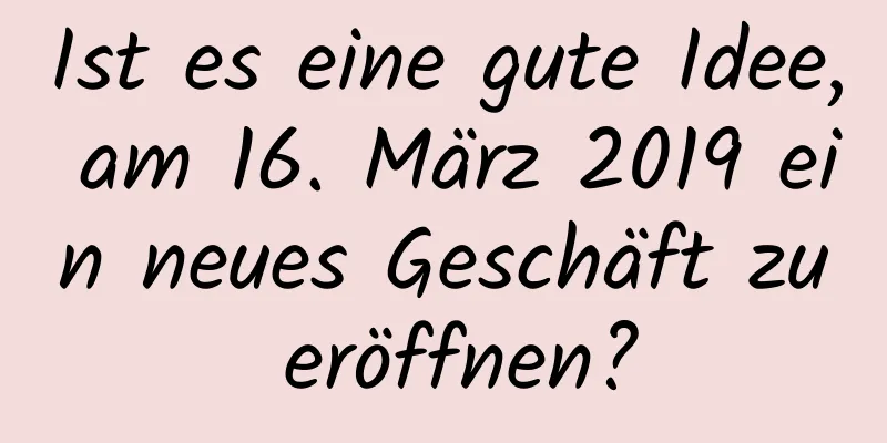 Ist es eine gute Idee, am 16. März 2019 ein neues Geschäft zu eröffnen?