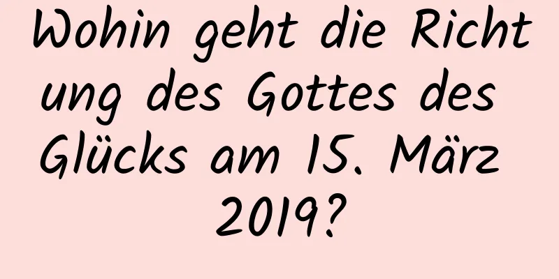 Wohin geht die Richtung des Gottes des Glücks am 15. März 2019?