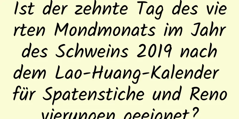 Ist der zehnte Tag des vierten Mondmonats im Jahr des Schweins 2019 nach dem Lao-Huang-Kalender für Spatenstiche und Renovierungen geeignet?