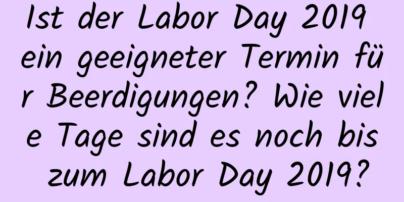 Ist der Labor Day 2019 ein geeigneter Termin für Beerdigungen? Wie viele Tage sind es noch bis zum Labor Day 2019?