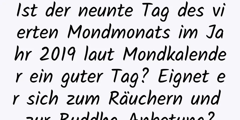 Ist der neunte Tag des vierten Mondmonats im Jahr 2019 laut Mondkalender ein guter Tag? Eignet er sich zum Räuchern und zur Buddha-Anbetung?