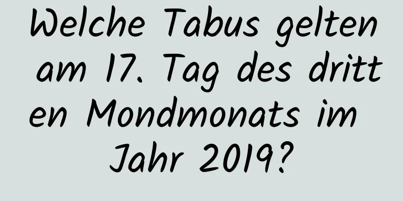 Welche Tabus gelten am 17. Tag des dritten Mondmonats im Jahr 2019?