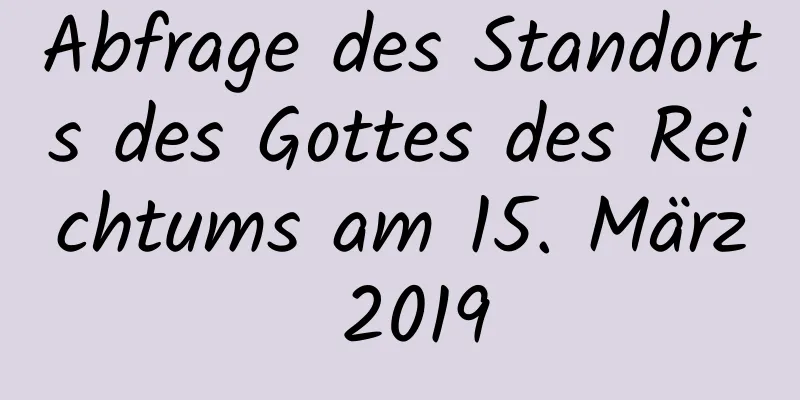 Abfrage des Standorts des Gottes des Reichtums am 15. März 2019