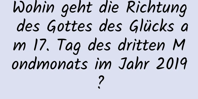 Wohin geht die Richtung des Gottes des Glücks am 17. Tag des dritten Mondmonats im Jahr 2019?